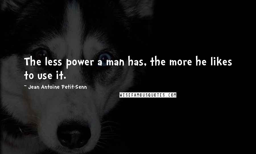 Jean Antoine Petit-Senn Quotes: The less power a man has, the more he likes to use it.