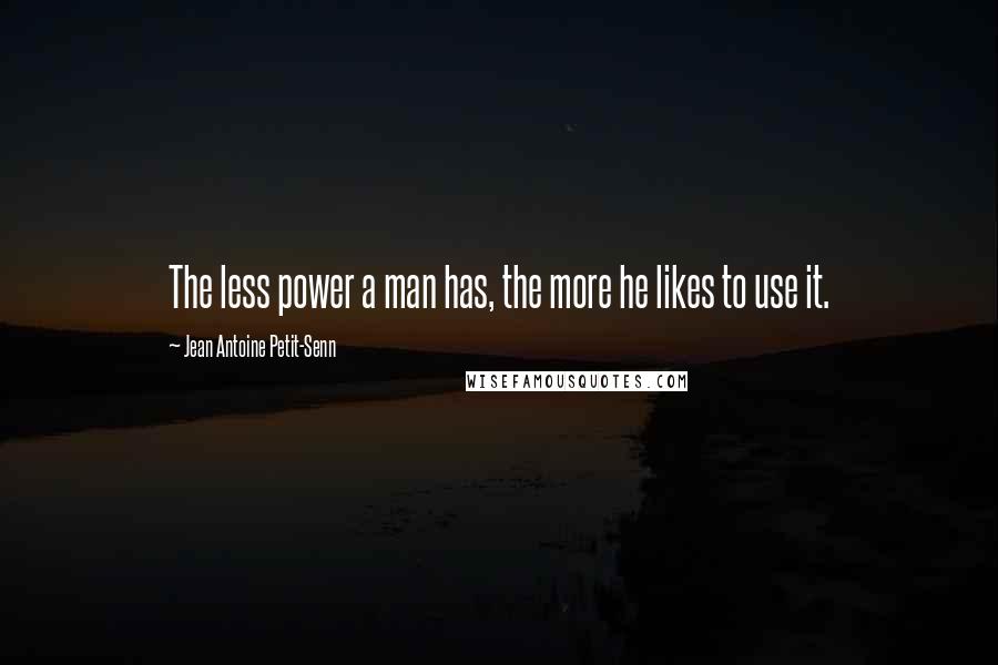 Jean Antoine Petit-Senn Quotes: The less power a man has, the more he likes to use it.