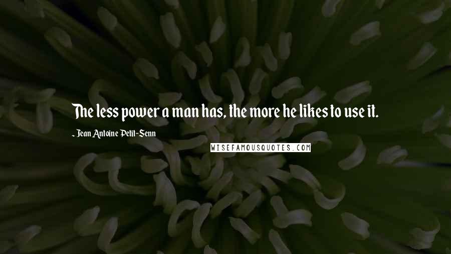 Jean Antoine Petit-Senn Quotes: The less power a man has, the more he likes to use it.