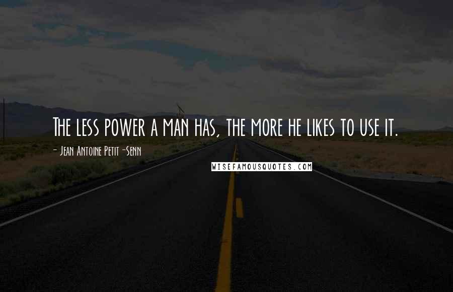 Jean Antoine Petit-Senn Quotes: The less power a man has, the more he likes to use it.