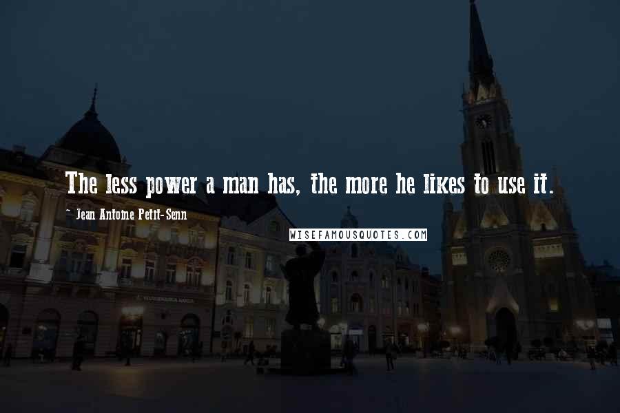 Jean Antoine Petit-Senn Quotes: The less power a man has, the more he likes to use it.