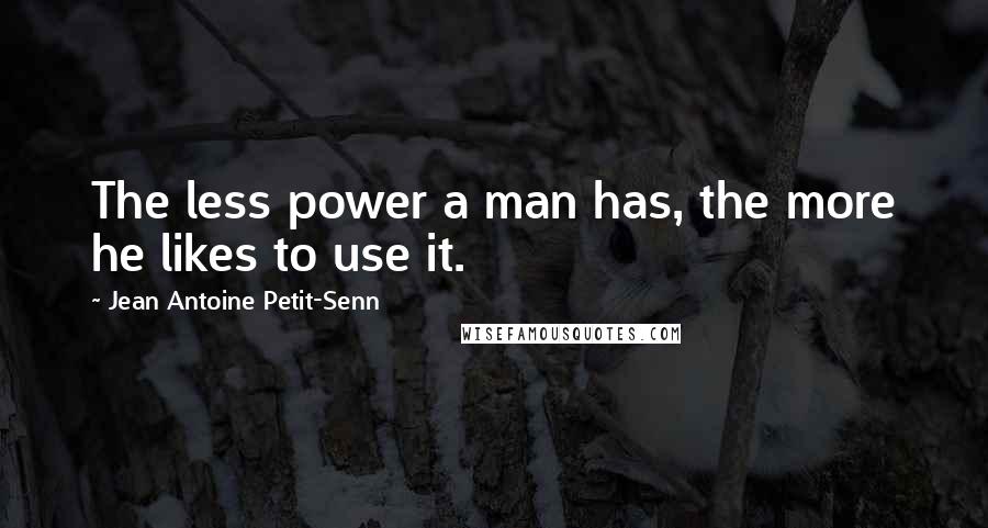 Jean Antoine Petit-Senn Quotes: The less power a man has, the more he likes to use it.