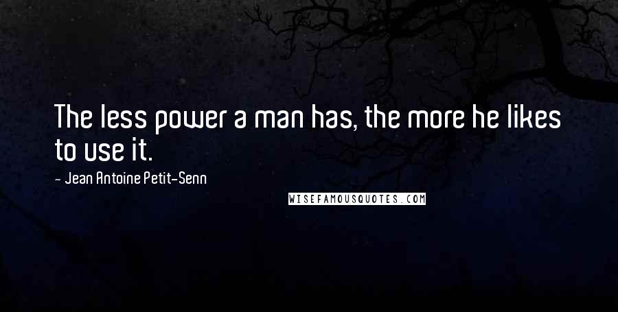 Jean Antoine Petit-Senn Quotes: The less power a man has, the more he likes to use it.