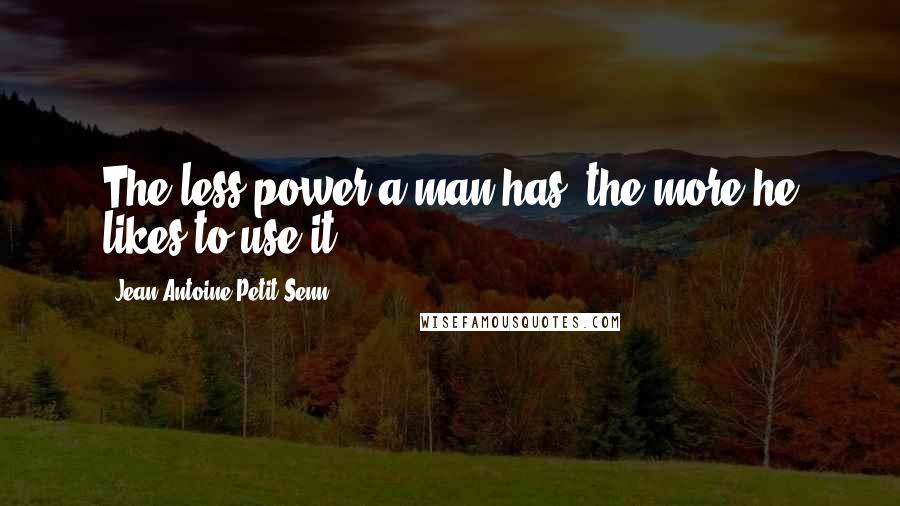 Jean Antoine Petit-Senn Quotes: The less power a man has, the more he likes to use it.