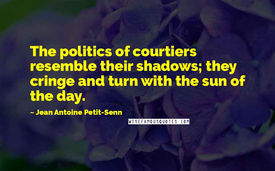 Jean Antoine Petit-Senn Quotes: The politics of courtiers resemble their shadows; they cringe and turn with the sun of the day.