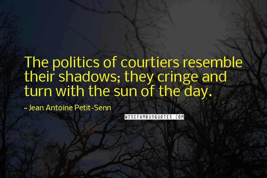 Jean Antoine Petit-Senn Quotes: The politics of courtiers resemble their shadows; they cringe and turn with the sun of the day.