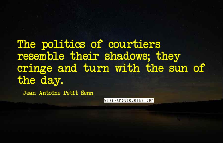 Jean Antoine Petit-Senn Quotes: The politics of courtiers resemble their shadows; they cringe and turn with the sun of the day.