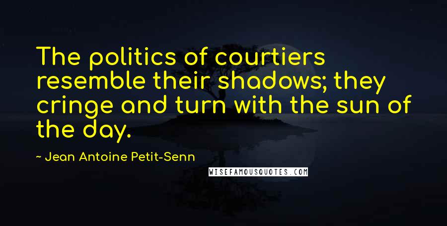 Jean Antoine Petit-Senn Quotes: The politics of courtiers resemble their shadows; they cringe and turn with the sun of the day.