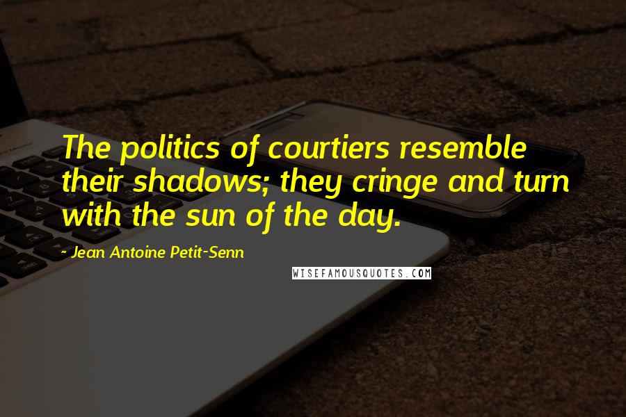 Jean Antoine Petit-Senn Quotes: The politics of courtiers resemble their shadows; they cringe and turn with the sun of the day.