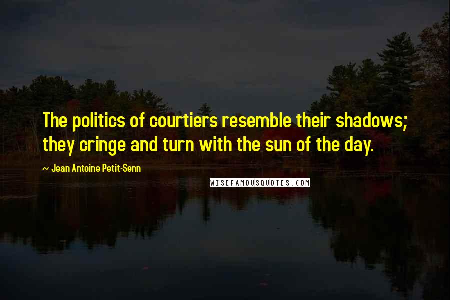 Jean Antoine Petit-Senn Quotes: The politics of courtiers resemble their shadows; they cringe and turn with the sun of the day.