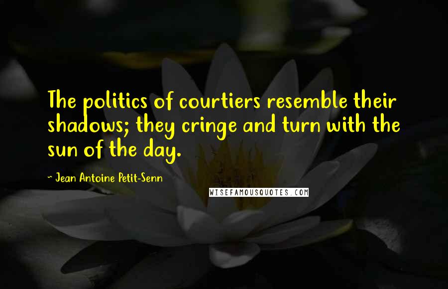 Jean Antoine Petit-Senn Quotes: The politics of courtiers resemble their shadows; they cringe and turn with the sun of the day.