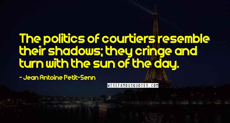 Jean Antoine Petit-Senn Quotes: The politics of courtiers resemble their shadows; they cringe and turn with the sun of the day.