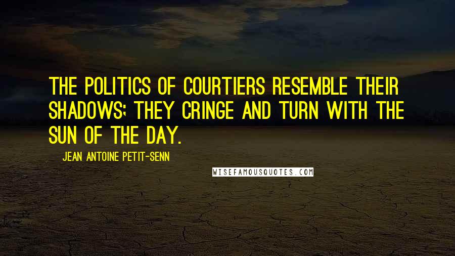 Jean Antoine Petit-Senn Quotes: The politics of courtiers resemble their shadows; they cringe and turn with the sun of the day.