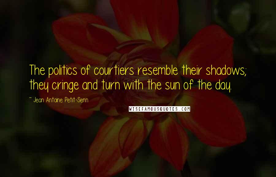 Jean Antoine Petit-Senn Quotes: The politics of courtiers resemble their shadows; they cringe and turn with the sun of the day.