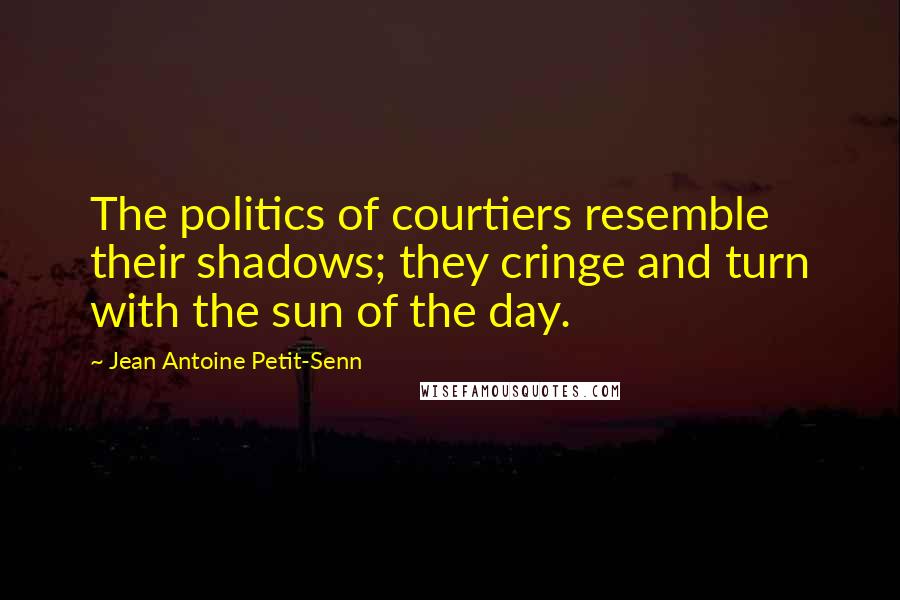 Jean Antoine Petit-Senn Quotes: The politics of courtiers resemble their shadows; they cringe and turn with the sun of the day.