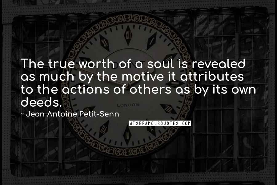 Jean Antoine Petit-Senn Quotes: The true worth of a soul is revealed as much by the motive it attributes to the actions of others as by its own deeds.