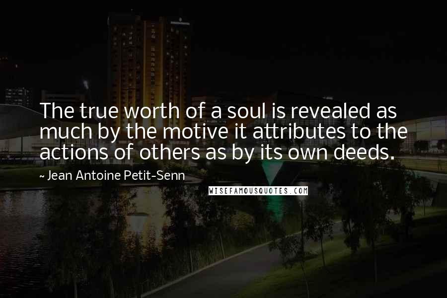 Jean Antoine Petit-Senn Quotes: The true worth of a soul is revealed as much by the motive it attributes to the actions of others as by its own deeds.