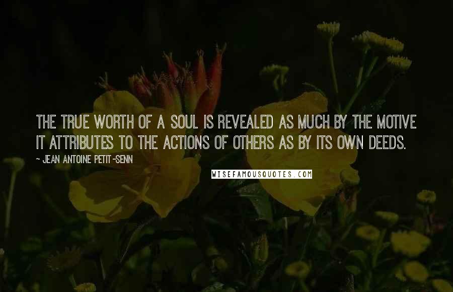 Jean Antoine Petit-Senn Quotes: The true worth of a soul is revealed as much by the motive it attributes to the actions of others as by its own deeds.