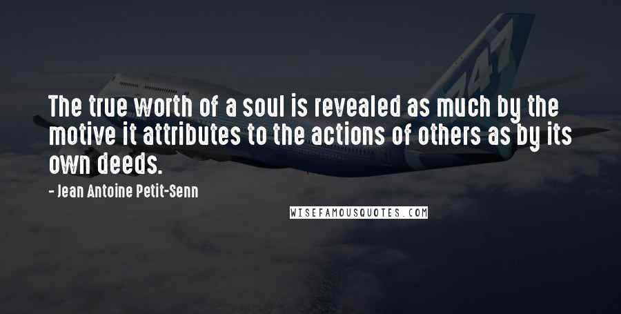 Jean Antoine Petit-Senn Quotes: The true worth of a soul is revealed as much by the motive it attributes to the actions of others as by its own deeds.