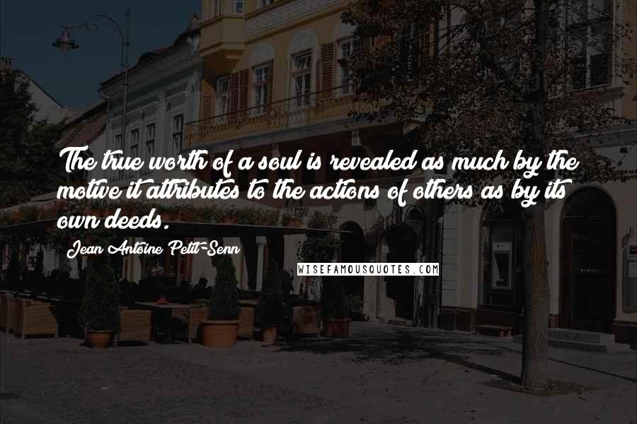 Jean Antoine Petit-Senn Quotes: The true worth of a soul is revealed as much by the motive it attributes to the actions of others as by its own deeds.
