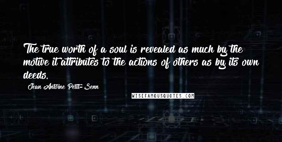 Jean Antoine Petit-Senn Quotes: The true worth of a soul is revealed as much by the motive it attributes to the actions of others as by its own deeds.