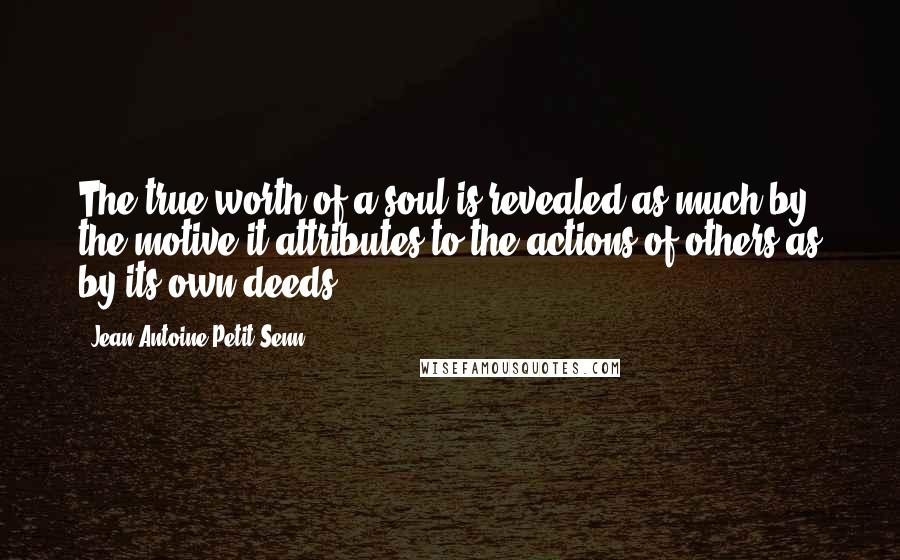 Jean Antoine Petit-Senn Quotes: The true worth of a soul is revealed as much by the motive it attributes to the actions of others as by its own deeds.