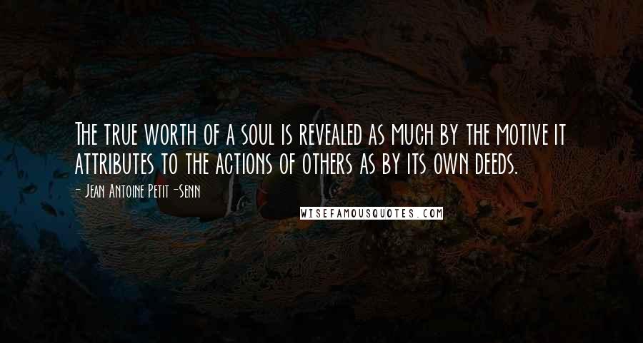 Jean Antoine Petit-Senn Quotes: The true worth of a soul is revealed as much by the motive it attributes to the actions of others as by its own deeds.