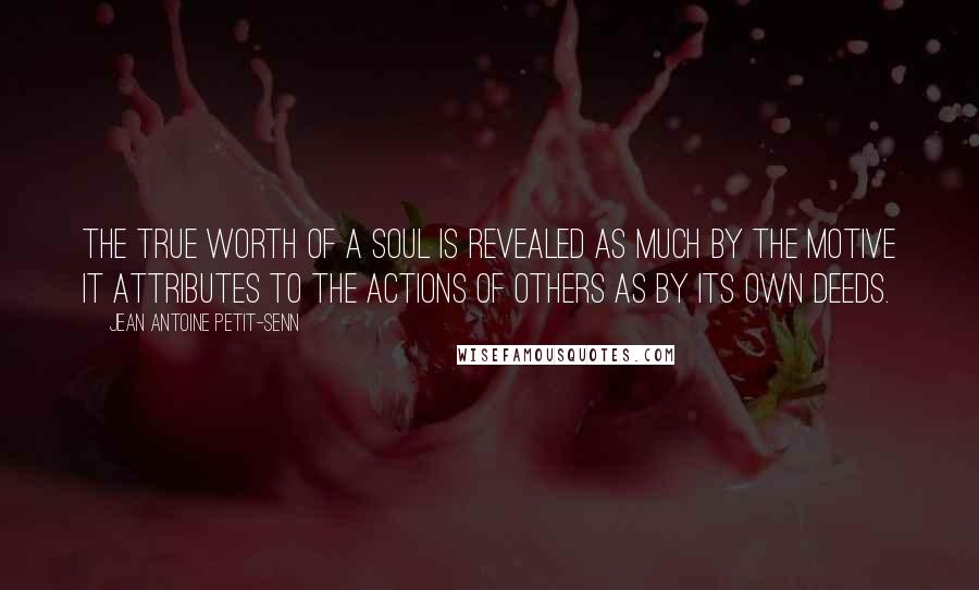 Jean Antoine Petit-Senn Quotes: The true worth of a soul is revealed as much by the motive it attributes to the actions of others as by its own deeds.