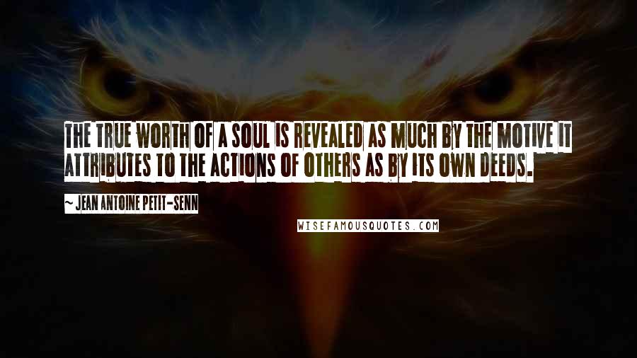 Jean Antoine Petit-Senn Quotes: The true worth of a soul is revealed as much by the motive it attributes to the actions of others as by its own deeds.