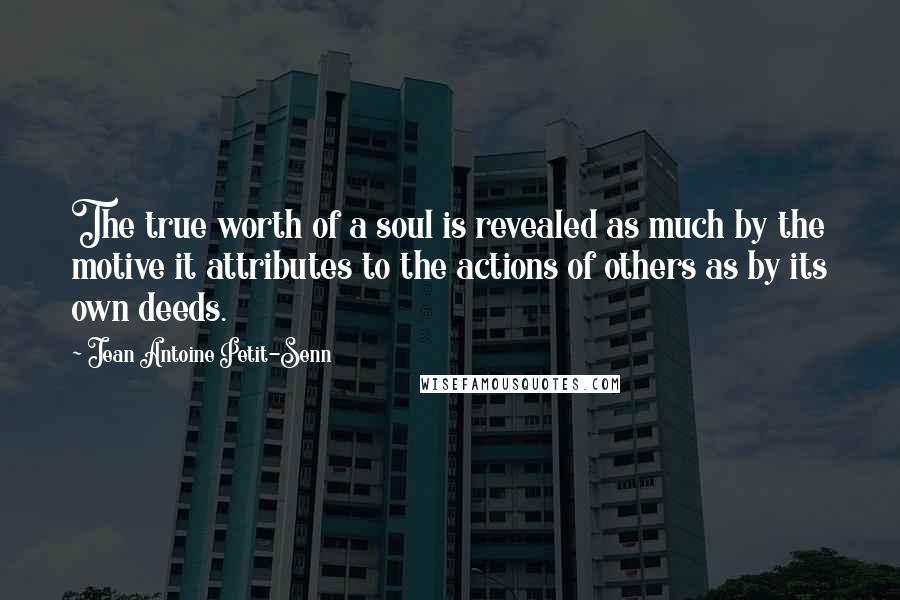 Jean Antoine Petit-Senn Quotes: The true worth of a soul is revealed as much by the motive it attributes to the actions of others as by its own deeds.