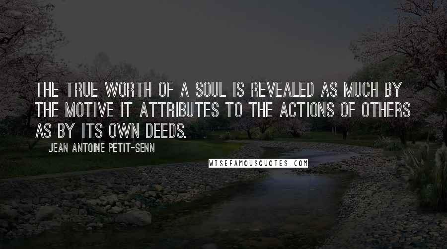 Jean Antoine Petit-Senn Quotes: The true worth of a soul is revealed as much by the motive it attributes to the actions of others as by its own deeds.