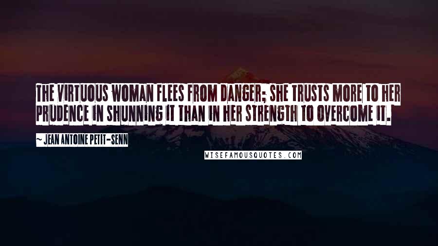 Jean Antoine Petit-Senn Quotes: The virtuous woman flees from danger; she trusts more to her prudence in shunning it than in her strength to overcome it.