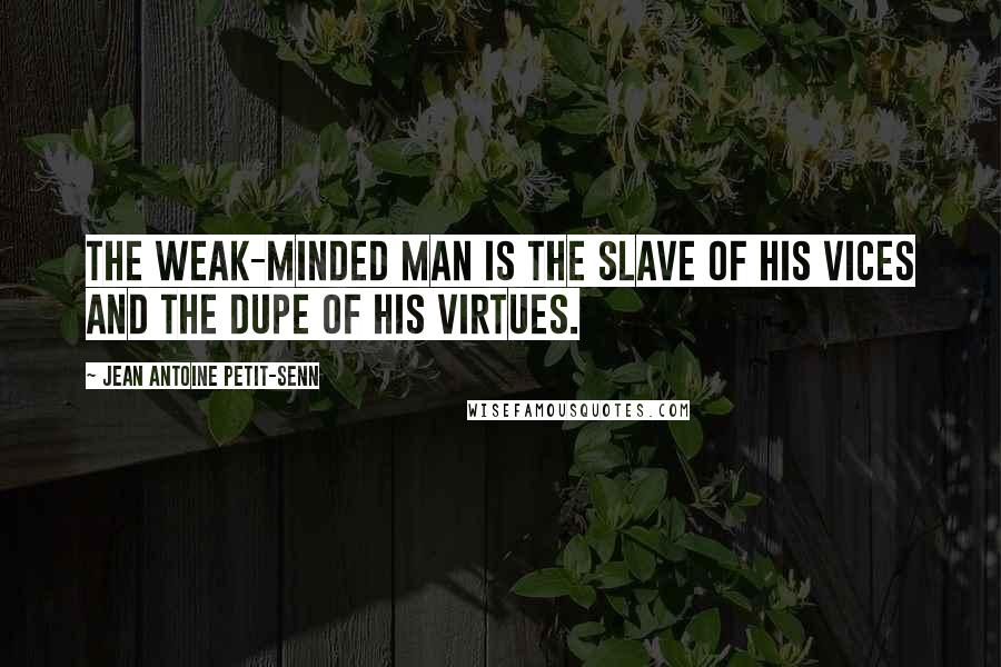 Jean Antoine Petit-Senn Quotes: The weak-minded man is the slave of his vices and the dupe of his virtues.