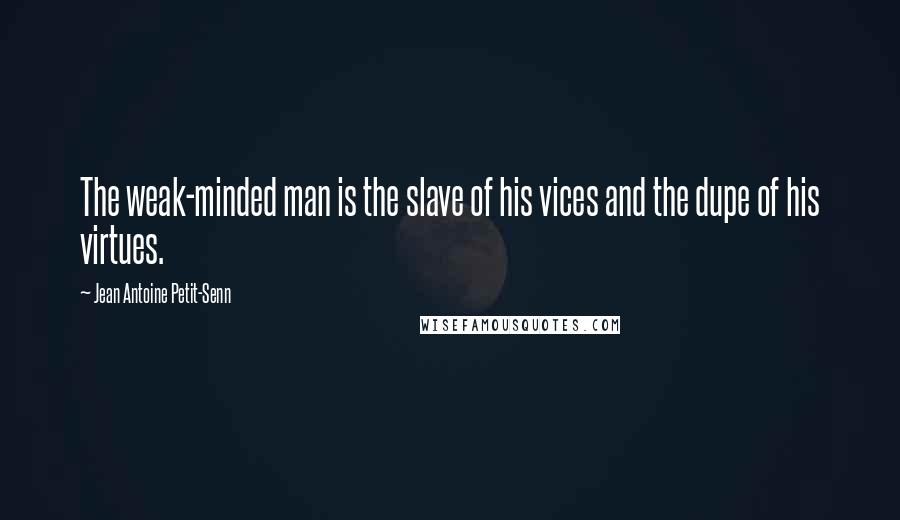 Jean Antoine Petit-Senn Quotes: The weak-minded man is the slave of his vices and the dupe of his virtues.