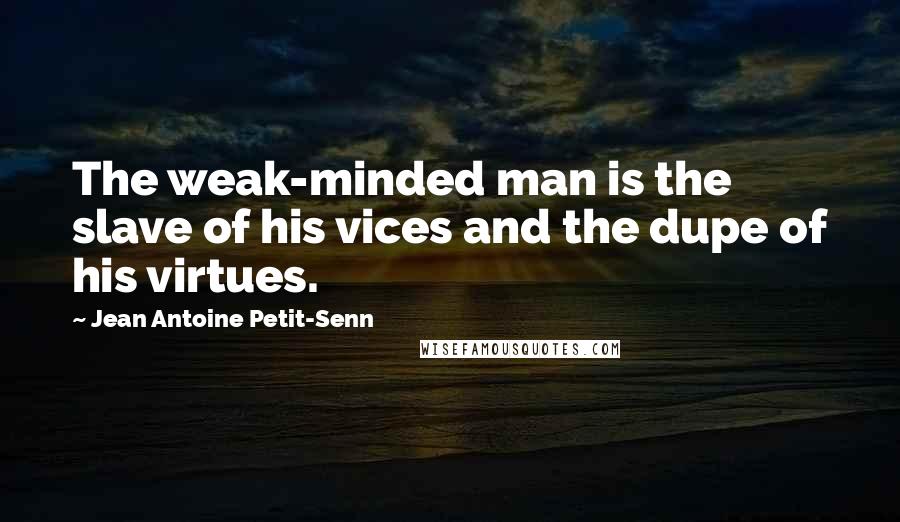 Jean Antoine Petit-Senn Quotes: The weak-minded man is the slave of his vices and the dupe of his virtues.