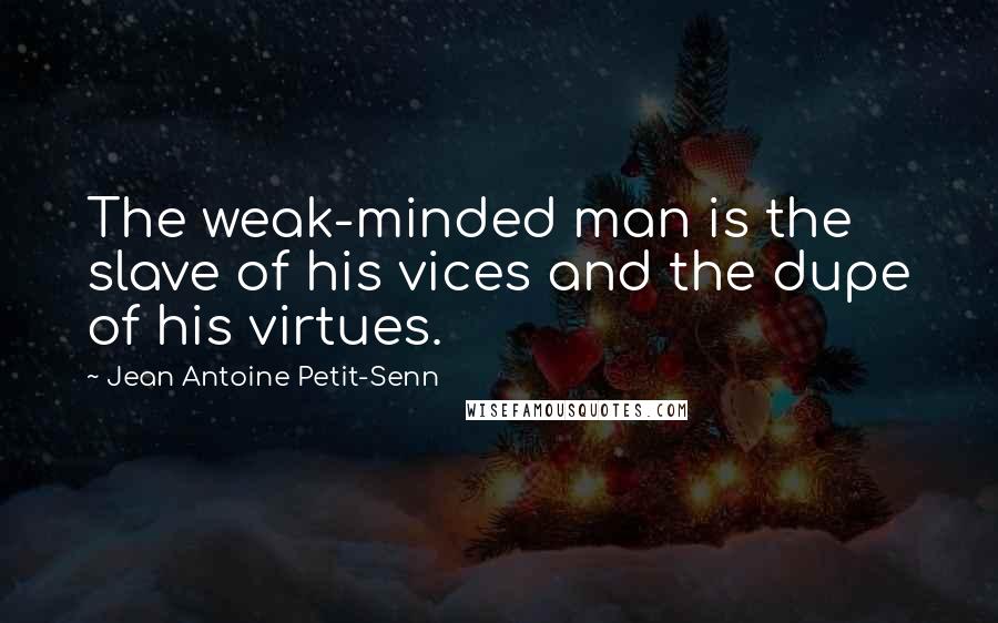 Jean Antoine Petit-Senn Quotes: The weak-minded man is the slave of his vices and the dupe of his virtues.
