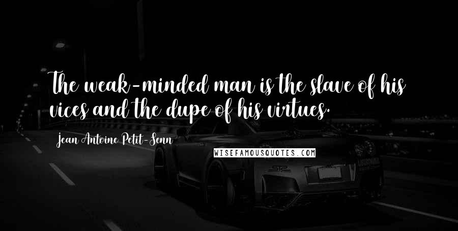 Jean Antoine Petit-Senn Quotes: The weak-minded man is the slave of his vices and the dupe of his virtues.