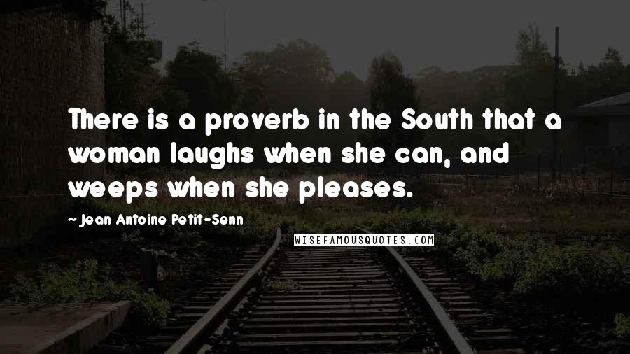 Jean Antoine Petit-Senn Quotes: There is a proverb in the South that a woman laughs when she can, and weeps when she pleases.