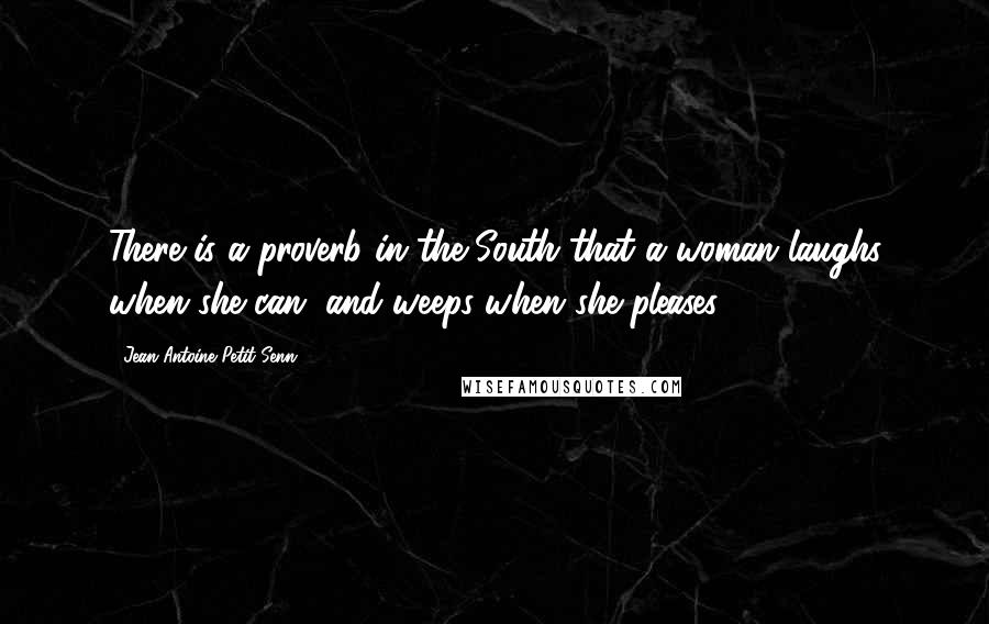 Jean Antoine Petit-Senn Quotes: There is a proverb in the South that a woman laughs when she can, and weeps when she pleases.