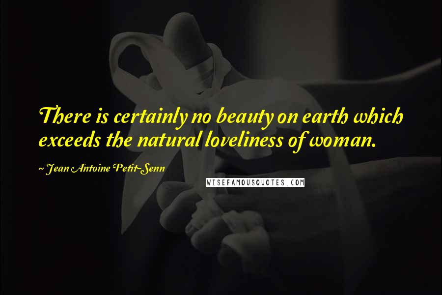 Jean Antoine Petit-Senn Quotes: There is certainly no beauty on earth which exceeds the natural loveliness of woman.