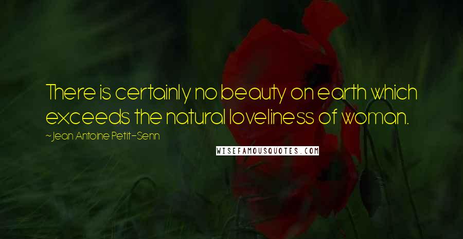 Jean Antoine Petit-Senn Quotes: There is certainly no beauty on earth which exceeds the natural loveliness of woman.