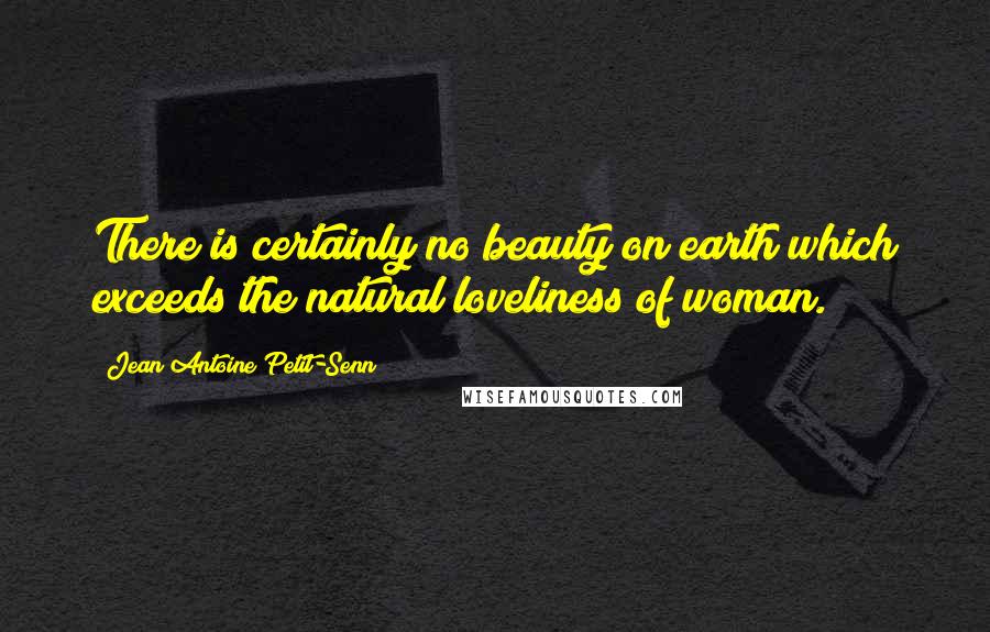 Jean Antoine Petit-Senn Quotes: There is certainly no beauty on earth which exceeds the natural loveliness of woman.