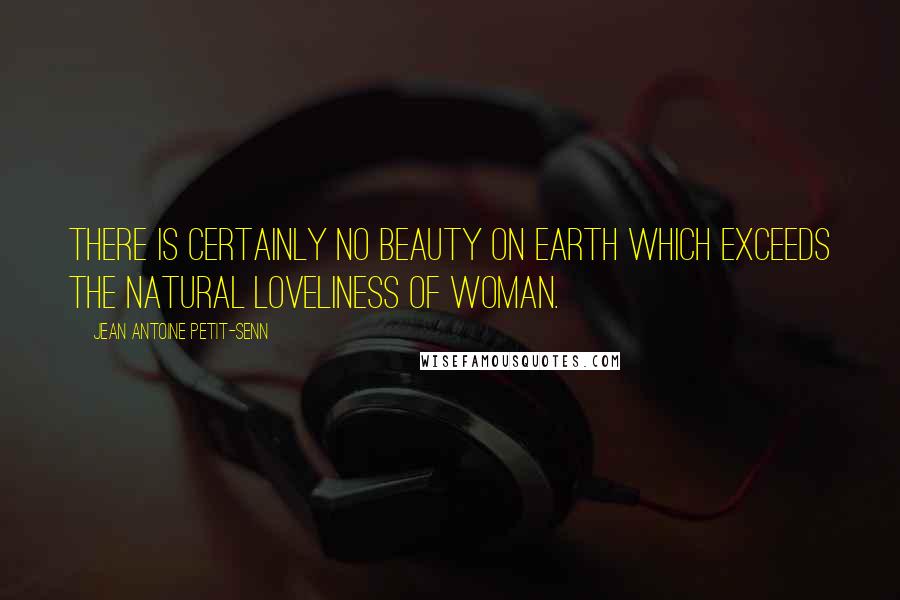 Jean Antoine Petit-Senn Quotes: There is certainly no beauty on earth which exceeds the natural loveliness of woman.