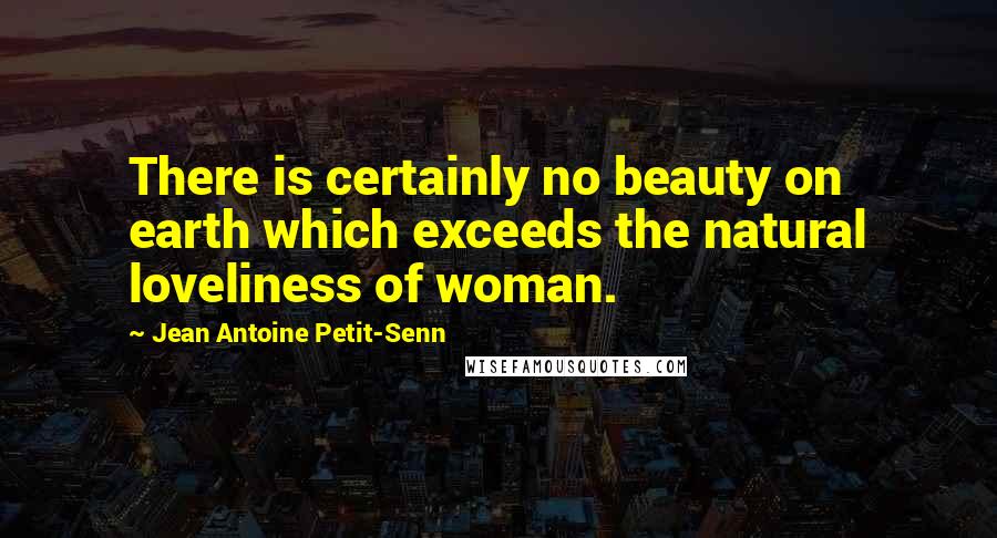 Jean Antoine Petit-Senn Quotes: There is certainly no beauty on earth which exceeds the natural loveliness of woman.