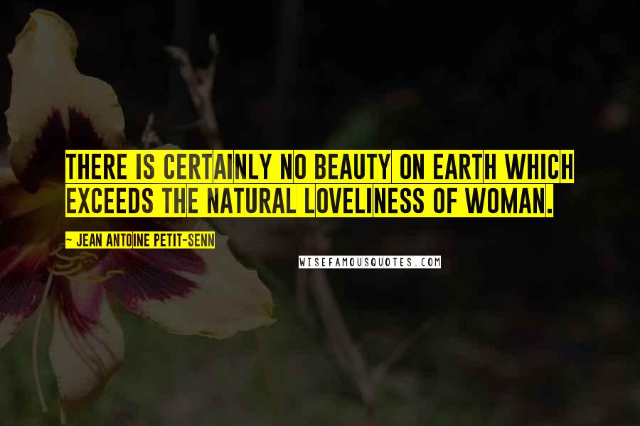 Jean Antoine Petit-Senn Quotes: There is certainly no beauty on earth which exceeds the natural loveliness of woman.