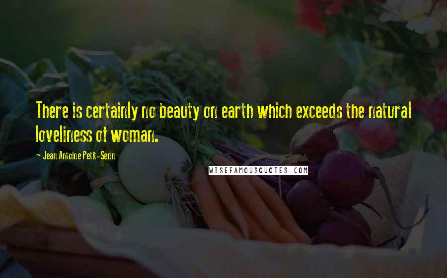 Jean Antoine Petit-Senn Quotes: There is certainly no beauty on earth which exceeds the natural loveliness of woman.