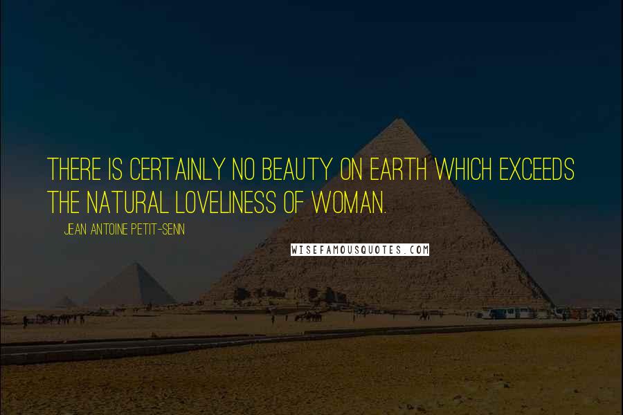 Jean Antoine Petit-Senn Quotes: There is certainly no beauty on earth which exceeds the natural loveliness of woman.