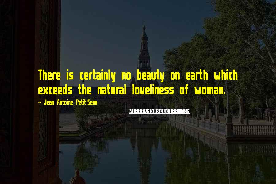 Jean Antoine Petit-Senn Quotes: There is certainly no beauty on earth which exceeds the natural loveliness of woman.