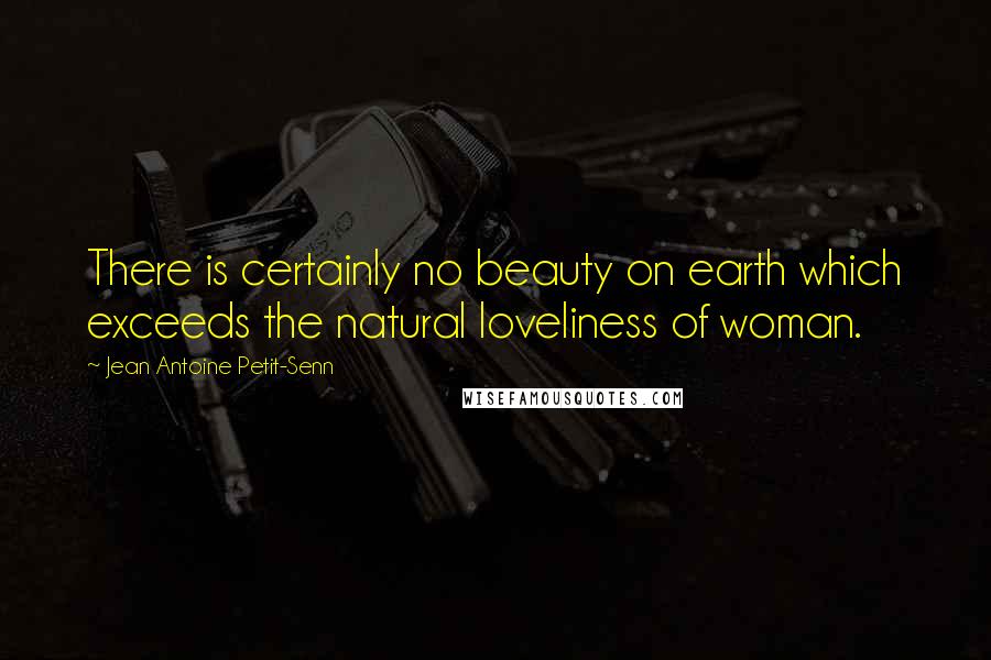 Jean Antoine Petit-Senn Quotes: There is certainly no beauty on earth which exceeds the natural loveliness of woman.