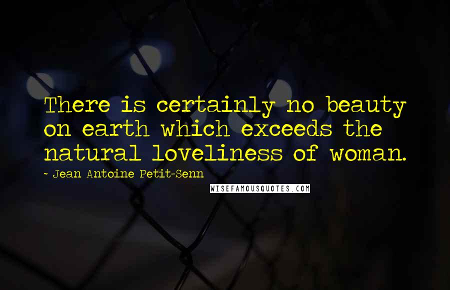 Jean Antoine Petit-Senn Quotes: There is certainly no beauty on earth which exceeds the natural loveliness of woman.